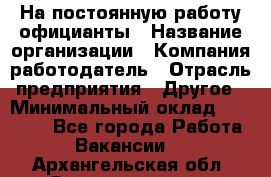 На постоянную работу официанты › Название организации ­ Компания-работодатель › Отрасль предприятия ­ Другое › Минимальный оклад ­ 18 000 - Все города Работа » Вакансии   . Архангельская обл.,Северодвинск г.